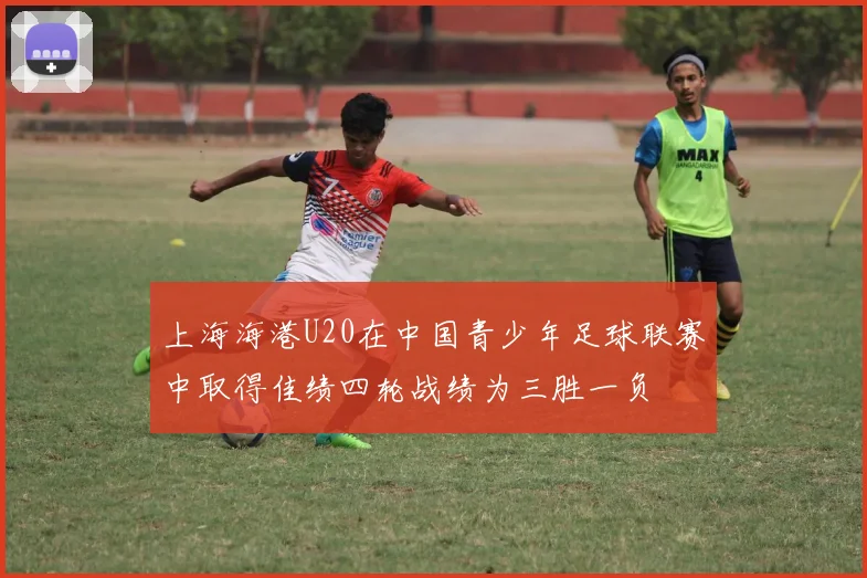 上海海港U20在中国青少年足球联赛中取得佳绩四轮战绩为三胜一负