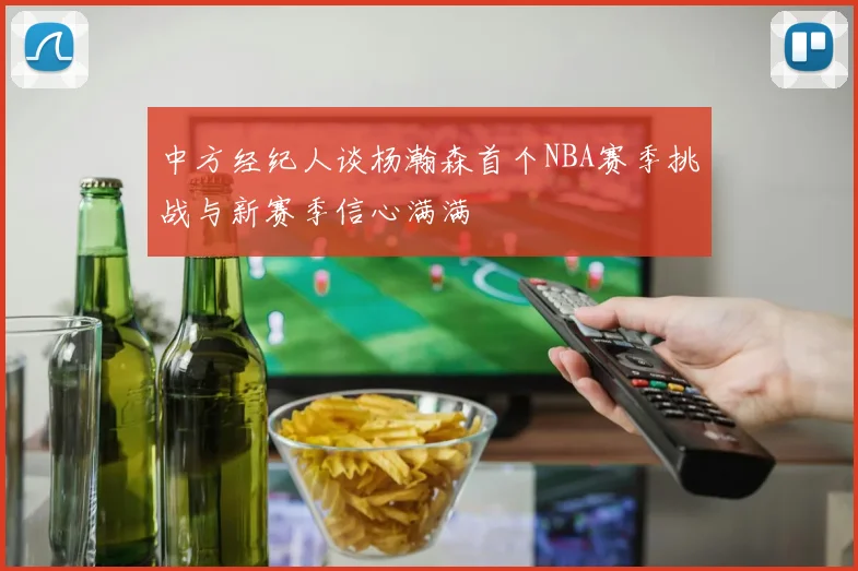 中方经纪人谈杨瀚森首个NBA赛季挑战与新赛季信心满满